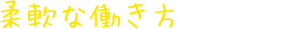 柔軟な働き方が可能!
